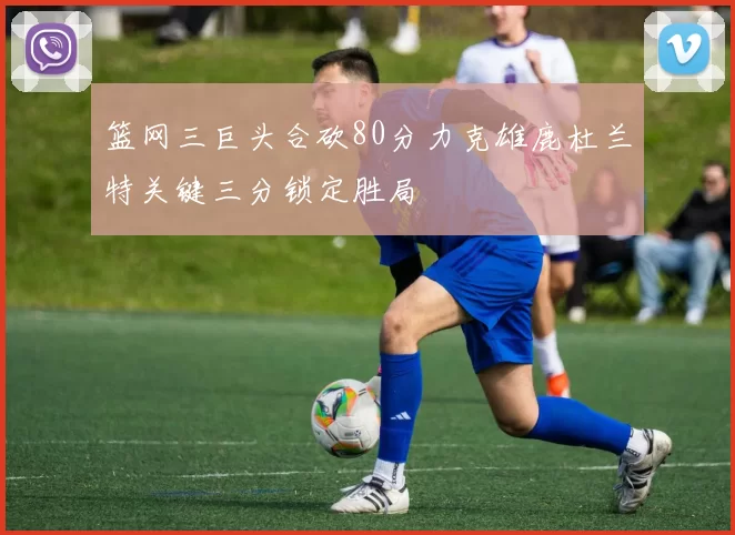 篮网三巨头合砍80分力克雄鹿杜兰特关键三分锁定胜局