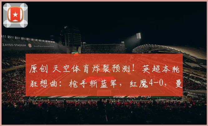 原创 天空体育炸裂预测！英超本轮狂想曲：枪手斩蓝军，红魔4-0，曼城利物浦双双翻车