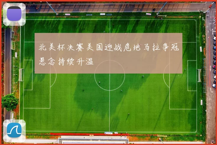 北美杯决赛美国迎战危地马拉争冠悬念持续升温