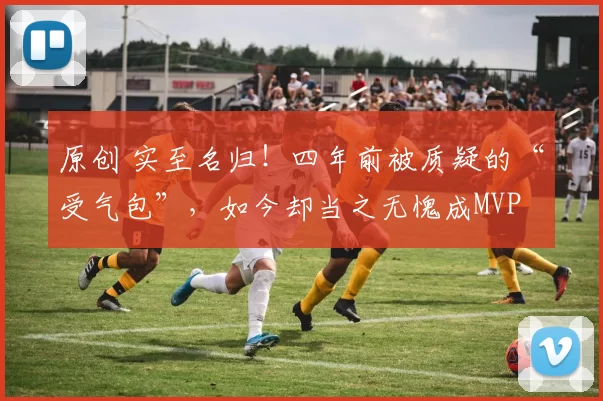 原创 实至名归！四年前被质疑的“受气包”，如今却当之无愧成MVP