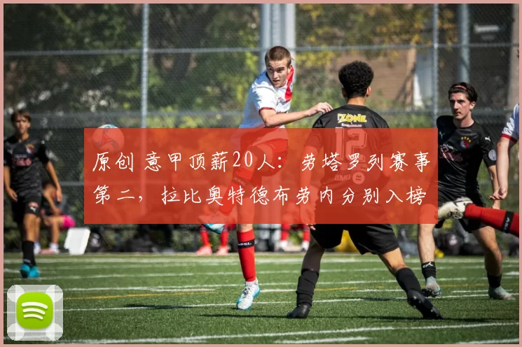 原创 意甲顶薪20人：劳塔罗列赛事第二，拉比奥特德布劳内分别入榜