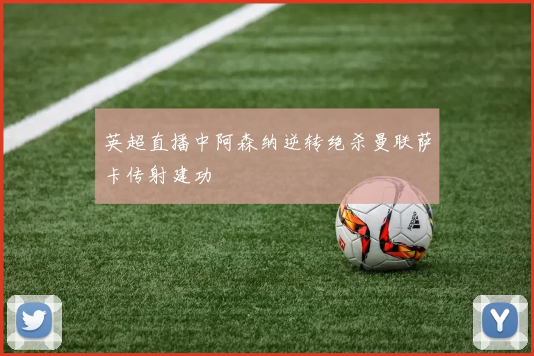 英超直播中阿森纳逆转绝杀曼联萨卡传射建功