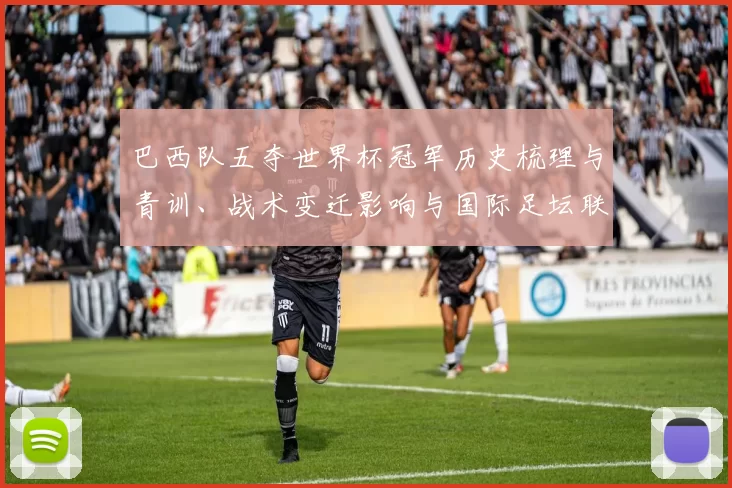 巴西队五夺世界杯冠军历史梳理与青训、战术变迁影响与国际足坛联动