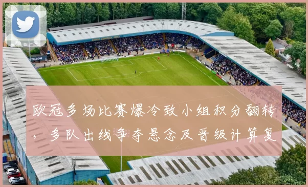 欧冠多场比赛爆冷致小组积分翻转，多队出线争夺悬念及晋级计算复杂化