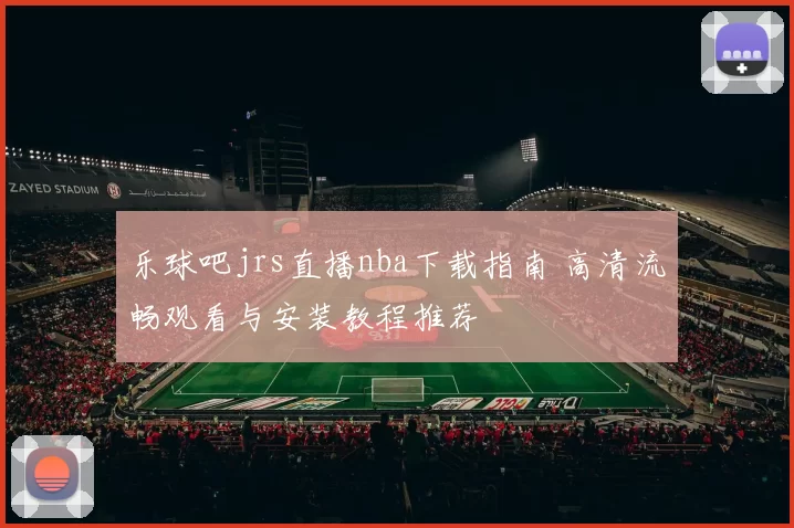 乐球吧jrs直播nba下载指南 高清流畅观看与安装教程推荐