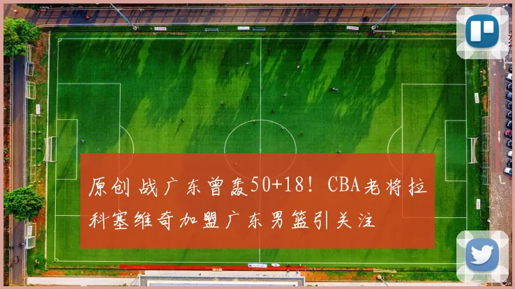 原创 战广东曾轰50+18！CBA老将拉科塞维奇加盟广东男篮引关注