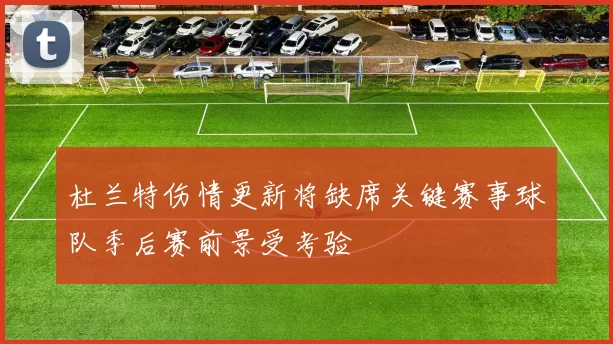 杜兰特伤情更新将缺席关键赛事球队季后赛前景受考验