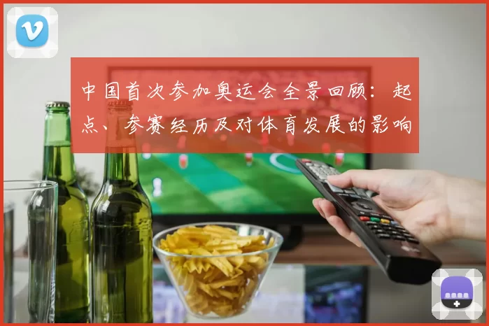 中国首次参加奥运会全景回顾：起点、参赛经历及对体育发展的影响