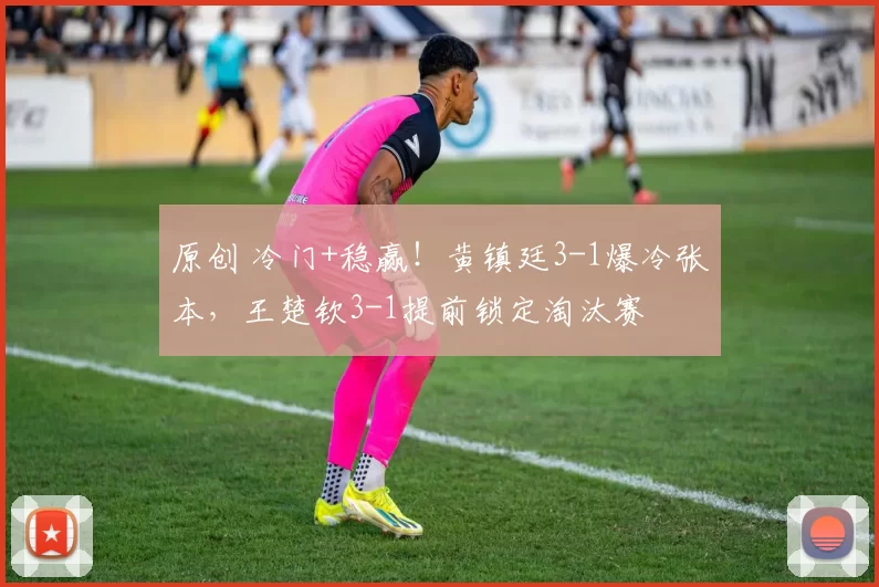 原创 冷门+稳赢！黄镇廷3-1爆冷张本，王楚钦3-1提前锁定淘汰赛