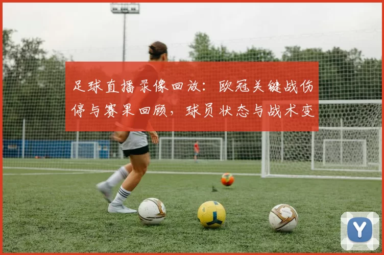 足球直播录像回放：欧冠关键战伤停与赛果回顾，球员状态与战术变化看点