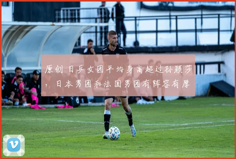 原创 日乒女团平均身高超过孙颖莎，日本男团和法国男团有阵容有厚度