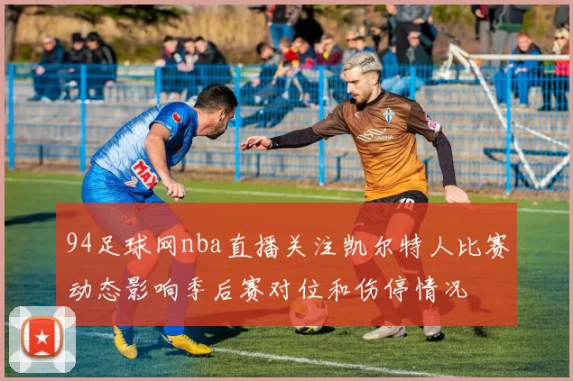 94足球网nba直播关注凯尔特人比赛动态影响季后赛对位和伤停情况