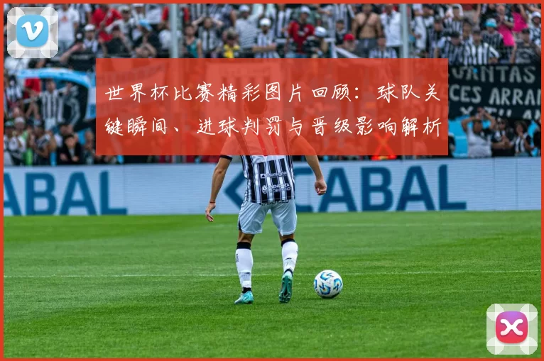 世界杯比赛精彩图片回顾：球队关键瞬间、进球判罚与晋级影响解析