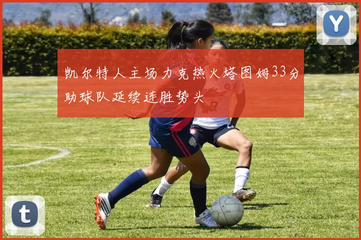 凯尔特人主场力克热火塔图姆33分助球队延续连胜势头