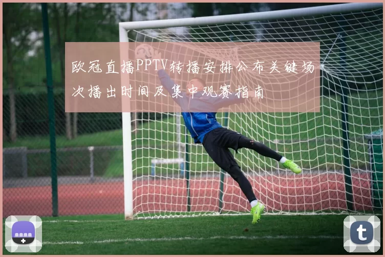 欧冠直播PPTV转播安排公布关键场次播出时间及集中观赛指南