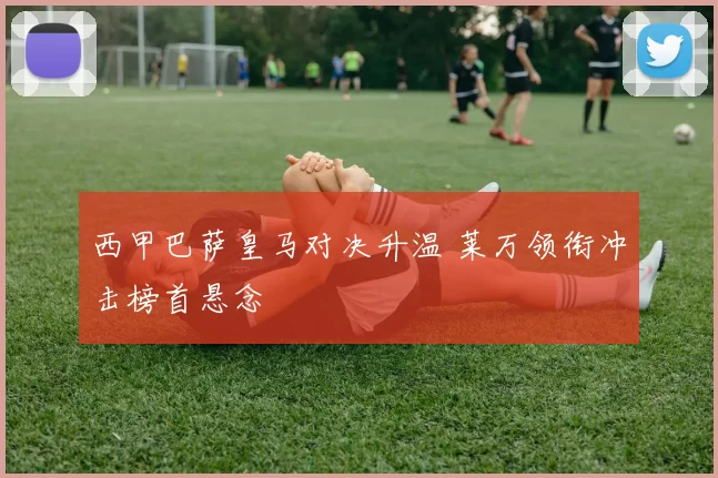 西甲巴萨皇马对决升温 莱万领衔冲击榜首悬念