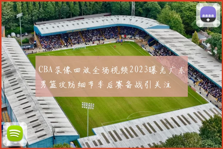CBA录像回放全场视频2023曝光广东男篮攻防细节季后赛备战引关注