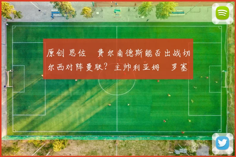 原创 恩佐・费尔南德斯能否出战切尔西对阵曼联？主帅利亚姆・罗塞尔诺最新训练情况更新