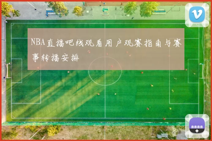 NBA直播吧线观看用户观赛指南与赛事转播安排