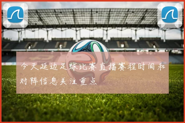今天延边足球比赛直播赛程时间和对阵信息关注重点