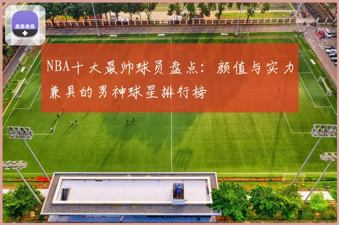 NBA十大最帅球员盘点：颜值与实力兼具的男神球星排行榜