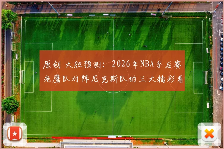 原创 大胆预测：2026年NBA季后赛老鹰队对阵尼克斯队的三大精彩看点
