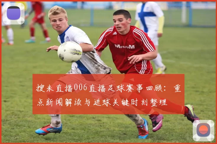 搜米直播006直播足球赛事回顾：重点新闻解读与进球关键时刻整理