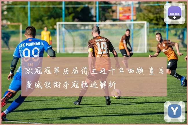 欧冠冠军历届得主近十年回顾 皇马曼城领衔夺冠轨迹解析