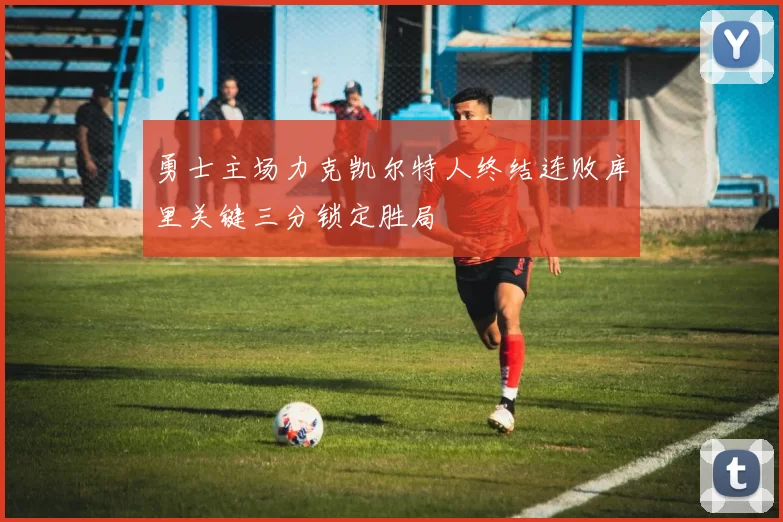 勇士主场力克凯尔特人终结连败库里关键三分锁定胜局