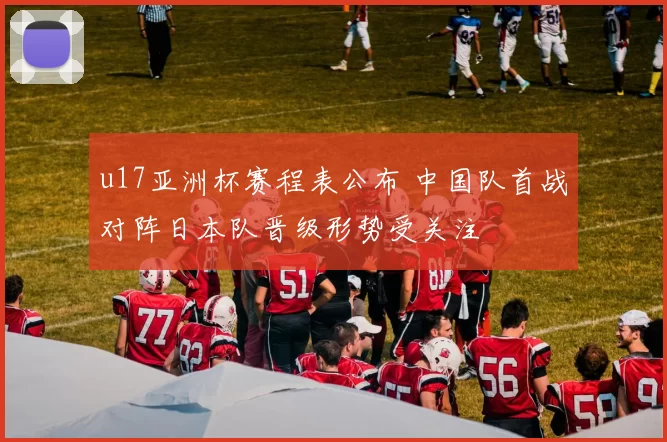 u17亚洲杯赛程表公布 中国队首战对阵日本队晋级形势受关注