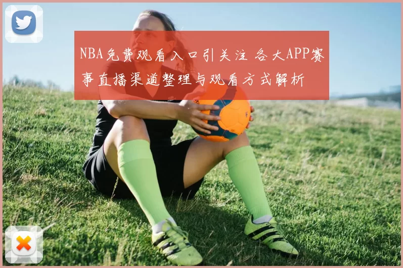NBA免费观看入口引关注 各大APP赛事直播渠道整理与观看方式解析