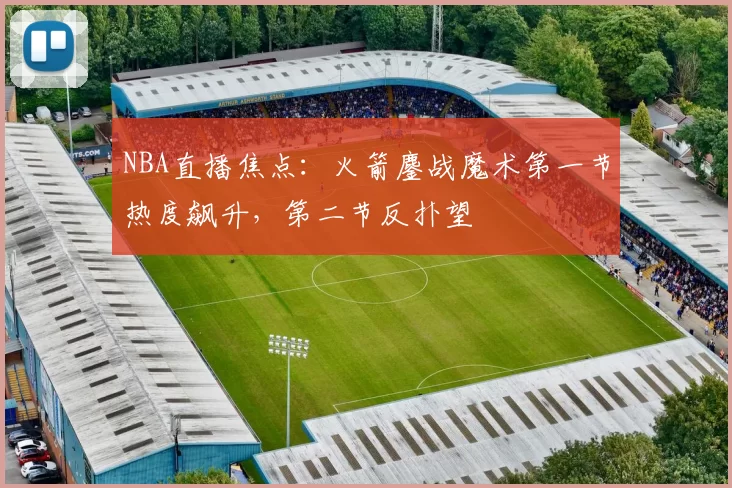 NBA直播焦点：火箭鏖战魔术第一节热度飙升，第二节反扑望
