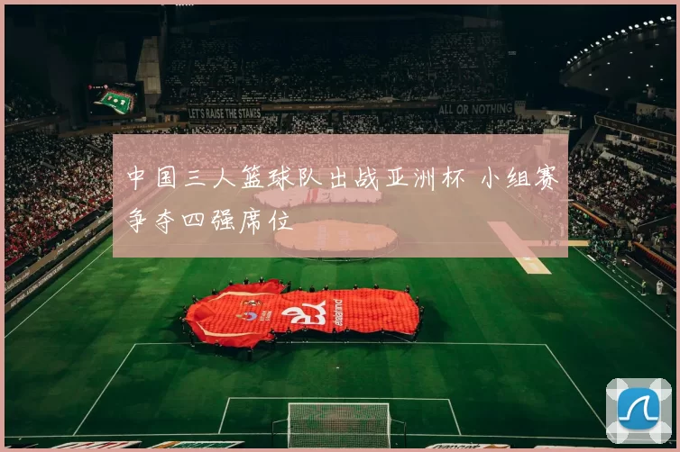 中国三人篮球队出战亚洲杯 小组赛争夺四强席位