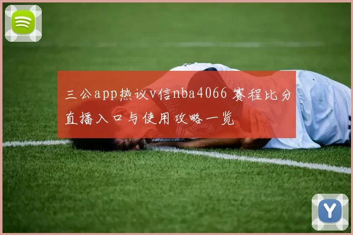 三公app热议v信nba4066 赛程比分直播入口与使用攻略一览
