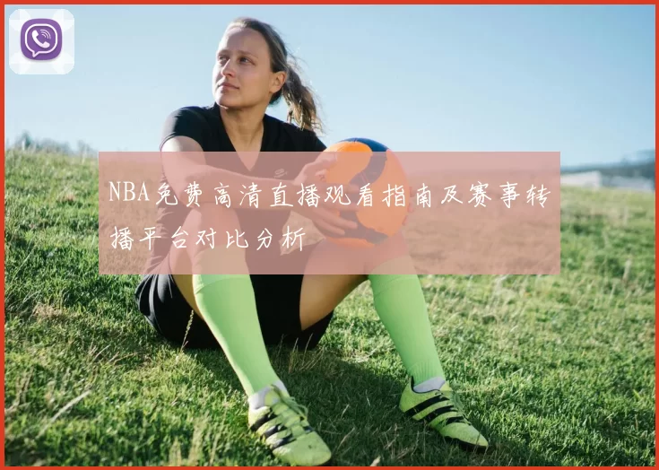 NBA免费高清直播观看指南及赛事转播平台对比分析
