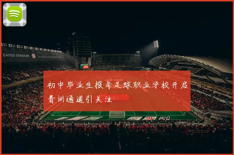 初中毕业生报考足球职业学校开启青训通道引关注