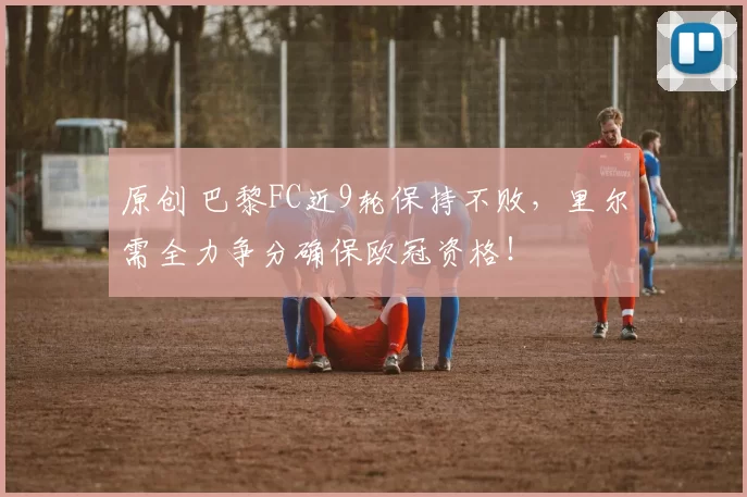 原创 巴黎FC近9轮保持不败，里尔需全力争分确保欧冠资格！