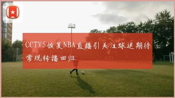 CCTV5恢复NBA直播引关注球迷期待常规转播回归