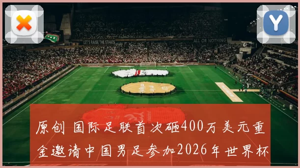 原创 国际足联首次砸400万美元重金邀请中国男足参加2026年世界杯小组赛，将给国足颁发外卡跟阿根廷直接分到了一组