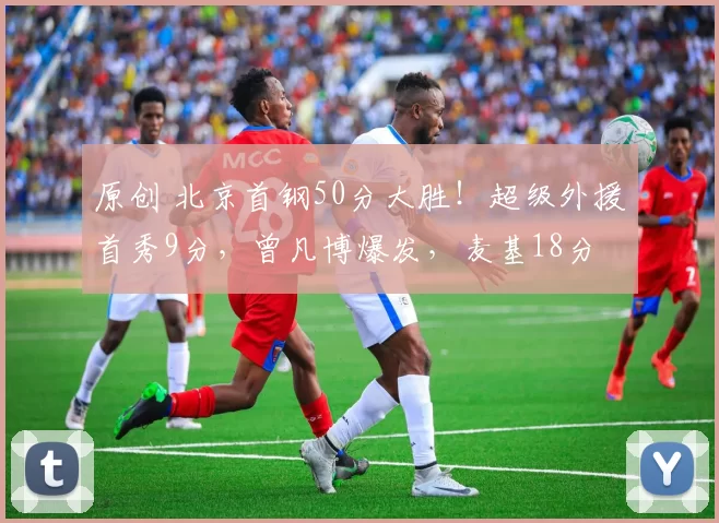 原创 北京首钢50分大胜！超级外援首秀9分，曾凡博爆发，麦基18分