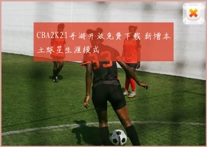 CBA2K21手游开放免费下载 新增本土球星生涯模式