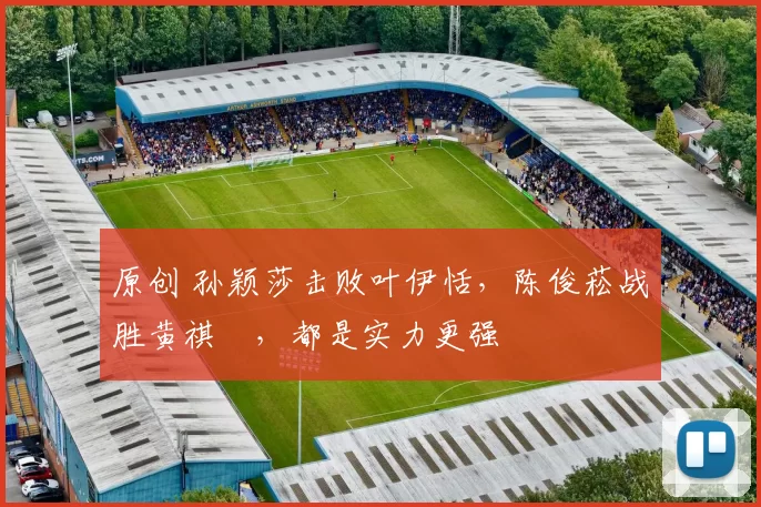 原创 孙颖莎击败叶伊恬，陈俊菘战胜黄祺燊，都是实力更强