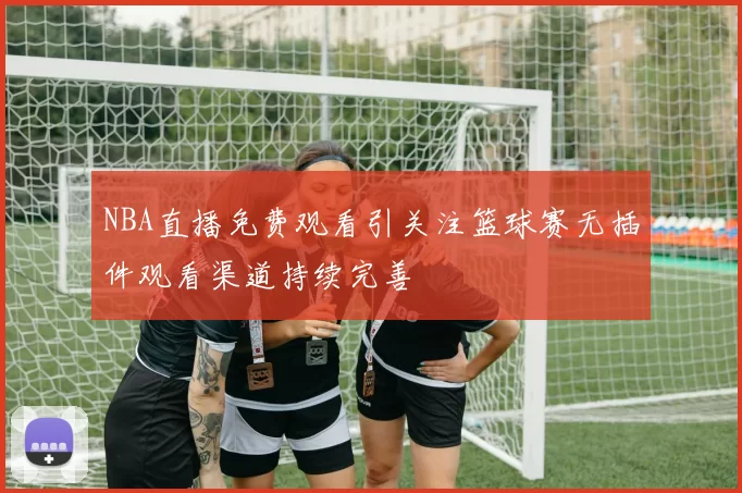 NBA直播免费观看引关注篮球赛无插件观看渠道持续完善