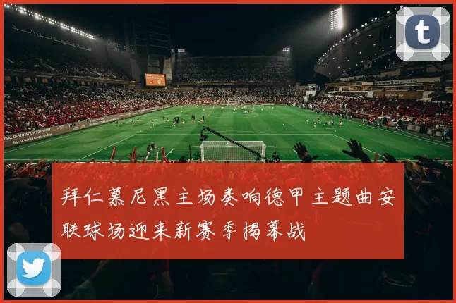 拜仁慕尼黑主场奏响德甲主题曲安联球场迎来新赛季揭幕战