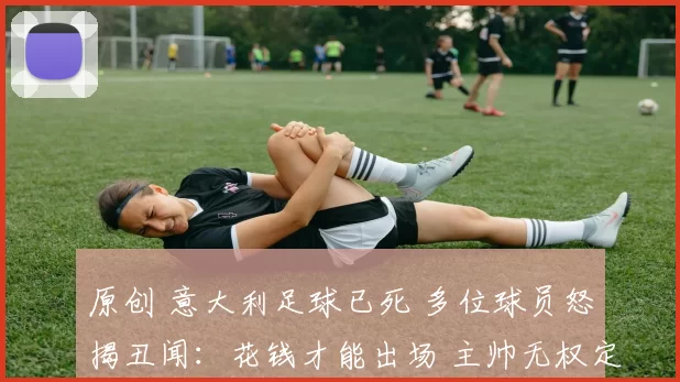 原创 意大利足球已死 多位球员怒揭丑闻：花钱才能出场 主帅无权定首发