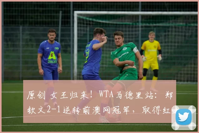 原创 女王归来！WTA马德里站：郑钦文2-1逆转前澳网冠军，取得红土赛季开门红