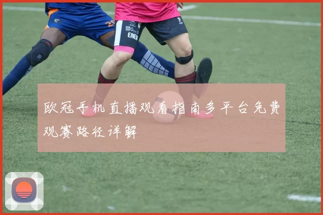 欧冠手机直播观看指南多平台免费观赛路径详解