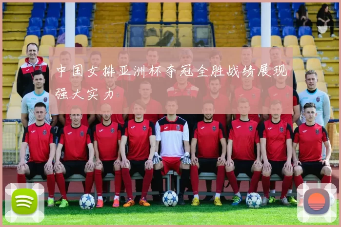 中国女排亚洲杯夺冠全胜战绩展现强大实力