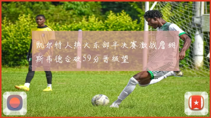 凯尔特人热火东部半决赛激战詹姆斯韦德合砍59分晋级望