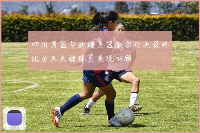 四川男篮与新疆男篮激烈对决最终比分及关键球员表现回顾